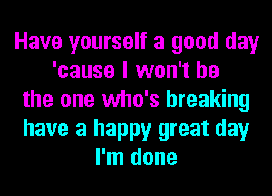 Have yourself a good day
'cause I won't be
the one who's breaking
have a happy great day
I'm done