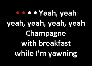 0 0 0 0 Yeah, yeah
yeah, yeah, yeah, yeah

Champagne
with breakfast
while I'm yawning