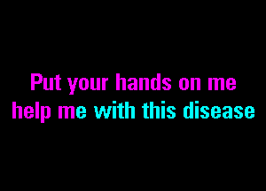 Put your hands on me

help me with this disease