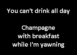 You can't drink all day

Champagne
with breakfast
while I'm yawning