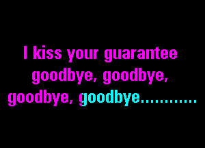 I kiss your guarantee

goodbye,goodbye,
goodbye,goodbye ............