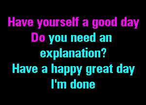 Have yourself a good dayr
Do you need an

explanation?
Have a happy great day
I'm done