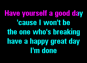 Have yourself a good day
'cause I won't be
the one who's breaking
have a happy great day
I'm done