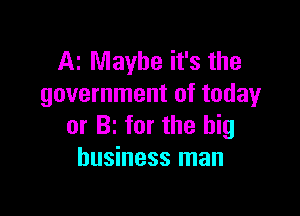 Az Maybe it's the
government of today

or BI for the big
business man