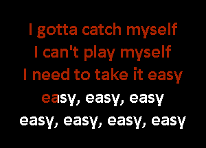 I gotta catch myself
I can't play myself
I need to take it easy
easy, easy, easy
easy, easy, easy, easy