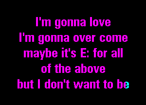 I'm gonna love
I'm gonna over come

maybe it's E! for all
of the above
but I don't want to he