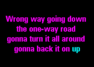 Wrong way going down
the one-way road
gonna turn it all around
gonna hack it on up