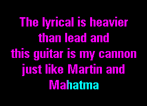 The lyrical is heavier
than lead and
this guitar is my cannon
iust like Martin and
Mahatma