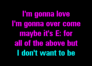 I'm gonna love
I'm gonna over come

maybe it's E! for
all of the above but
I don't want to he