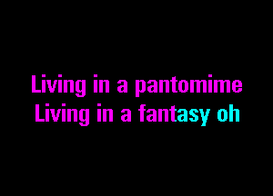 Living in a pantomime

Living in a fantasy oh