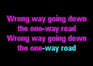 Wrong way going down
the one-way road
Wrong way going down
the one-way road