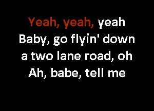 Yeah,yeah,yeah
Baby, go flyin' down

a two lane road, oh
Ah, babe, tell me