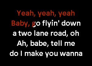 Yeah,yeah,yeah
Baby, go flyin' down

a two lane road, oh
Ah, babe, tell me
do I make you wanna