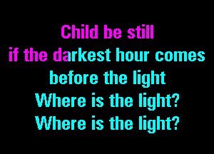 Child he still
if the darkest hour comes
before the light
Where is the light?
Where is the light?