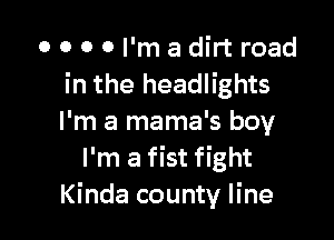 0 0 0 0 I'm a dirt road
in the headlights

I'm a mama's boy
I'm a fist fight
Kinda county line