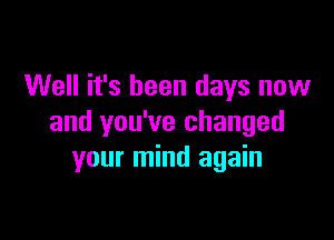 Well it's been days now

and you've changed
your mind again