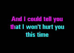 And I could tell you

that I won't hurt you
this time