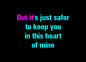 But it's just safer
to keep you

in this heart
of mine