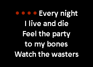 o 0 0 0 Every night
I live and die

Feel the party
to my bones
Watch the wasters