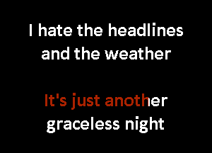 I hate the headlines
and the weather

It's just another
graceless night