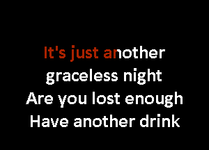 It's just another

graceless night
Are you lost enough
Have another drink