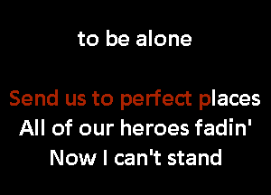 to be alone

Send us to perfect places
All of our heroes fadin'
Now I can't stand