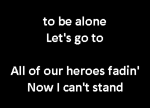 to be alone
Let's go to

All of our heroes fadin'
Now I can't stand