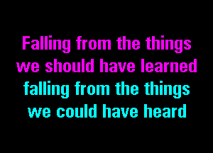 Falling from the things
we should have learned
falling from the things
we could have heard