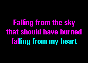 Falling from the sky

that should have burned
falling from my heart