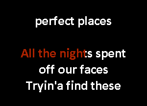 perfect places

All the nights spent
off our faces
Tryin'a find these