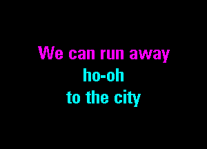 We can run away

ho-oh
to the city