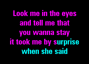 Look me in the eyes
and tell me that

you wanna stay
it took me by surprise
when she said