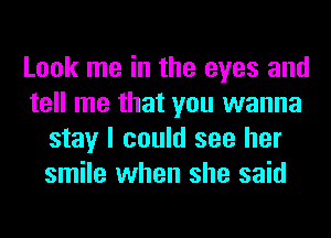 Look me in the eyes and
tell me that you wanna
stay I could see her
smile when she said