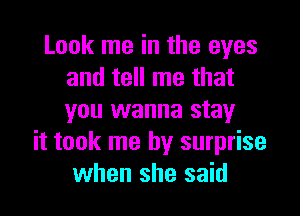 Look me in the eyes
and tell me that

you wanna stay
it took me by surprise
when she said