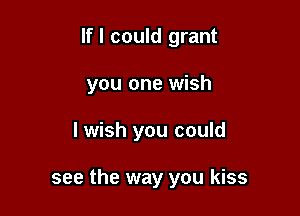 If I could grant

you one wish

I wish you could

see the way you kiss