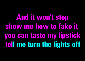 And it won't stop
show me how to fake it
you can taste my lipstick
tell me turn the lights off