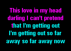 This love in my head
darling I can't pretend
that I'm getting out
I'm getting out so far
away so far away now