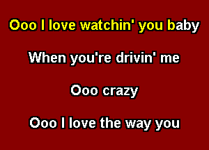 000 I love watchin' you baby
When you're drivin' me

000 crazy

000 I love the way you