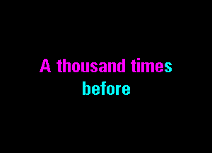 A thousand times

before