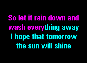 So let it rain down and

wash everything away

I hope that tomorrow
the sun will shine