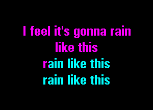 I feel it's gonna rain
like this

rain like this
rain like this