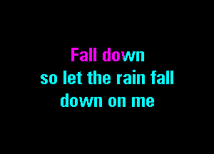 Fall down

so let the rain fall
down on me