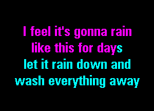 I feel it's gonna rain
like this for days
let it rain down and
wash everything away