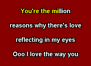 You're the million
reasons why there's love

reflecting in my eyes

000 I love the way you