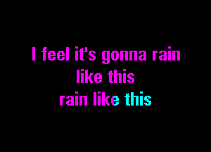 I feel it's gonna rain

like this
rain like this