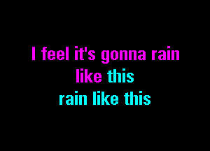 I feel it's gonna rain

like this
rain like this