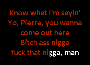 Know what I'm sayin'
Yo, Pierre, you wanna
come out here
Bitch ass nigga
fuck that nigga, man