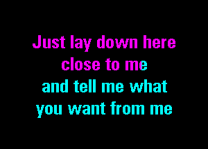 Just lay down here
close to me

and tell me what
you want from me