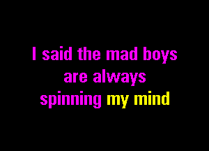 I said the mad boys

are always
spinning my mind