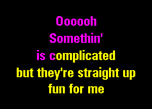 Oooooh
Somethin'

is complicated

but they're straight up
fun for me